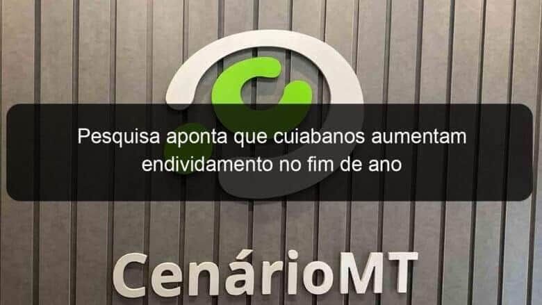 pesquisa aponta que cuiabanos aumentam endividamento no fim de ano 986989