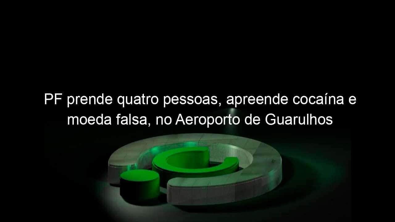 pf prende quatro pessoas apreende cocaina e moeda falsa no aeroporto de guarulhos 1260248