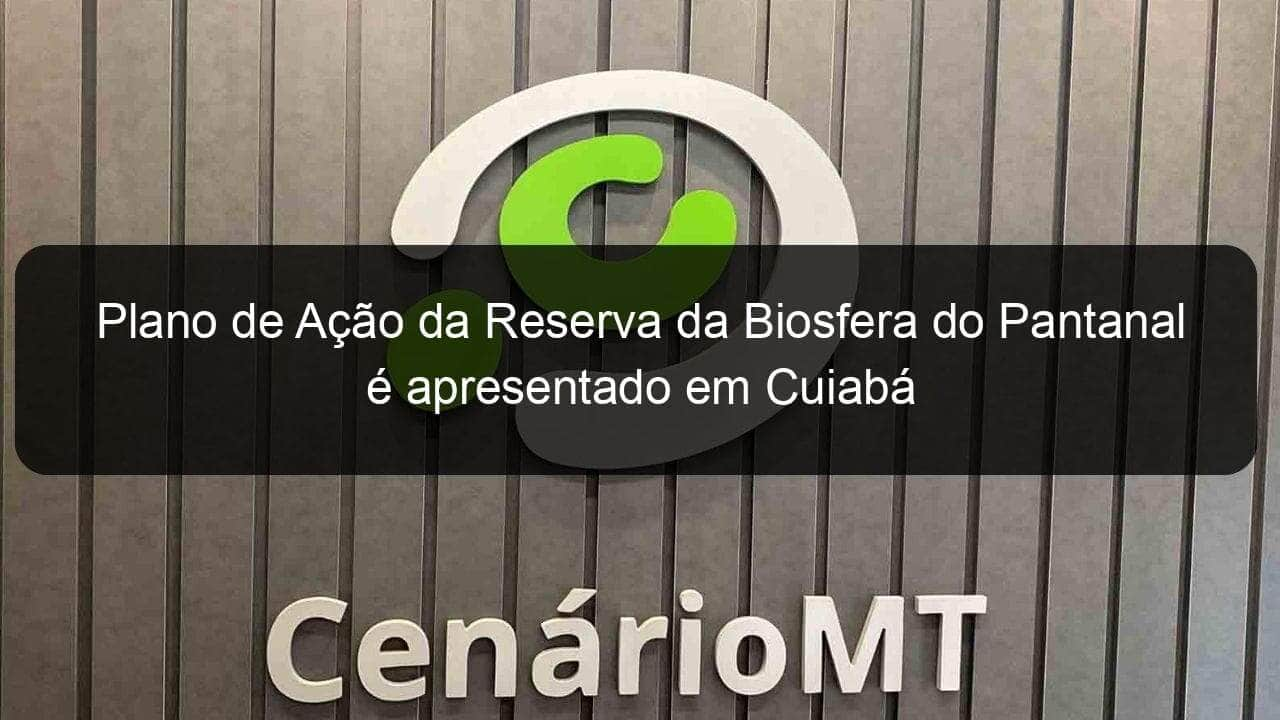 plano de acao da reserva da biosfera do pantanal e apresentado em cuiaba 878596