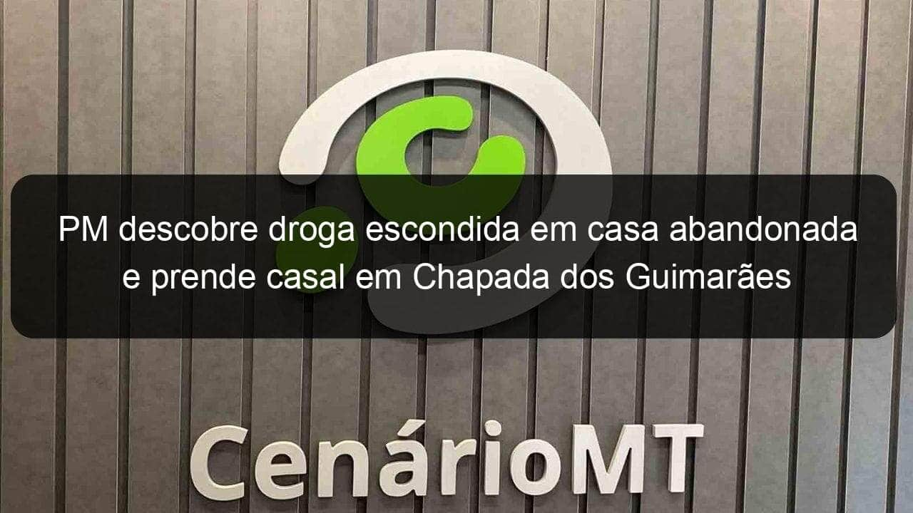 pm descobre droga escondida em casa abandonada e prende casal em chapada dos guimaraes 940628