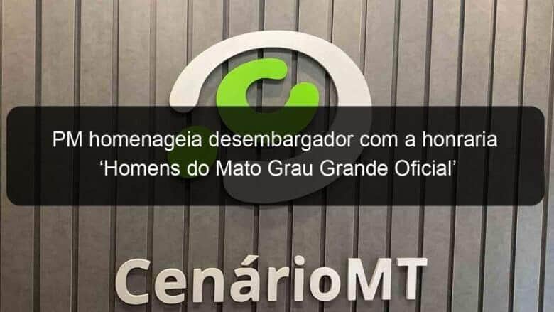 pm homenageia desembargador com a honraria homens do mato grau grande oficial 1120933