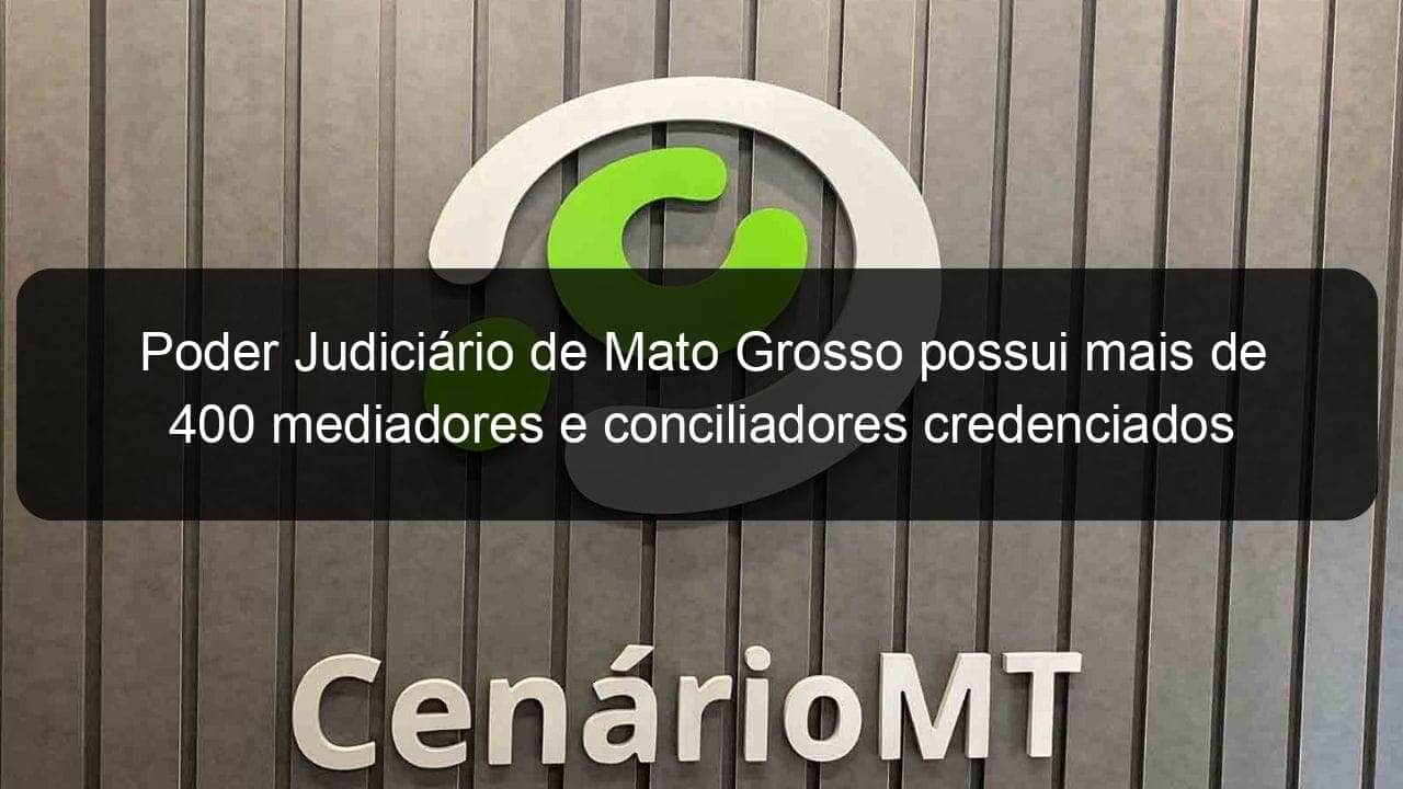 poder judiciario de mato grosso possui mais de 400 mediadores e conciliadores credenciados 1318701