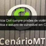 policia civil cumpre prisoes de violencia domestica e estupro de vulneravel em caceres 872316