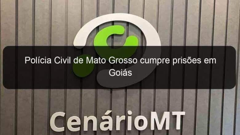 policia civil de mato grosso cumpre prisoes em goias 1107893