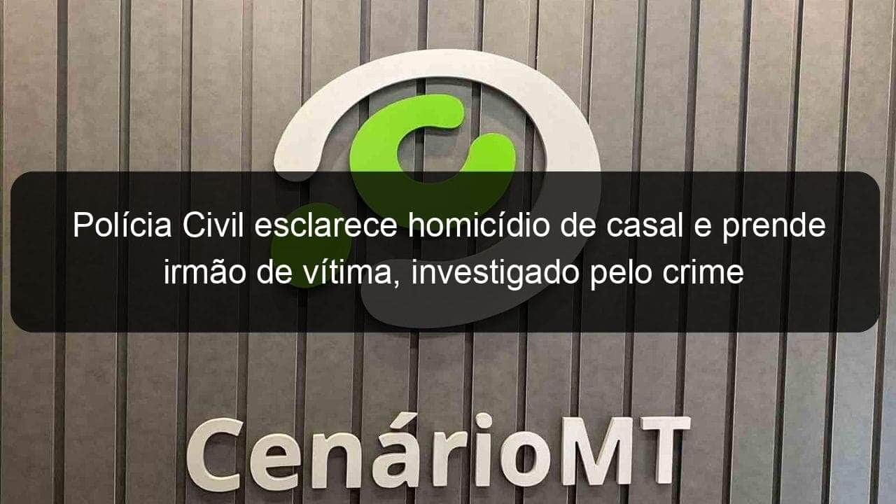 policia civil esclarece homicidio de casal e prende irmao de vitima investigado pelo crime 1045676