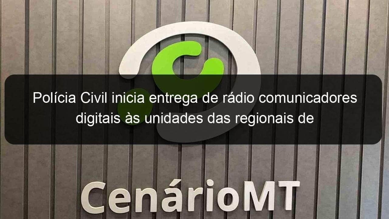 policia civil inicia entrega de radio comunicadores digitais as unidades das regionais de cuiaba e vg 980294