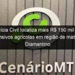 policia civil localiza mais r 150 mil em defensivos agricolas em regiao de mata em diamantino 1031268