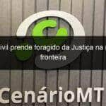 policia civil prende foragido da justica na regiao de fronteira 847616