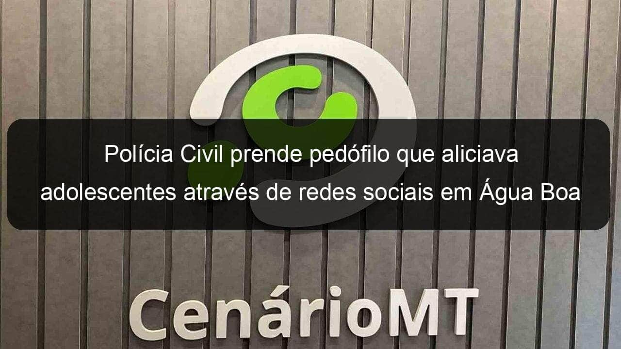 policia civil prende pedofilo que aliciava adolescentes atraves de redes sociais em agua boa 901920