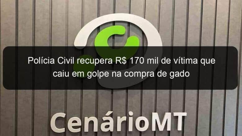 policia civil recupera r 170 mil de vitima que caiu em golpe na compra de gado 1157245