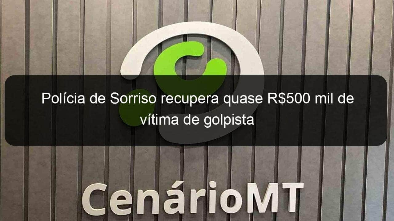 policia de sorriso recupera quase r500 mil de vitima de golpista 1137334