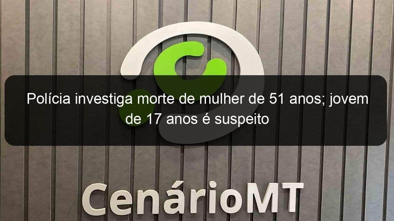 policia investiga morte de mulher de 51 anos jovem de 17 anos e suspeito 1359325