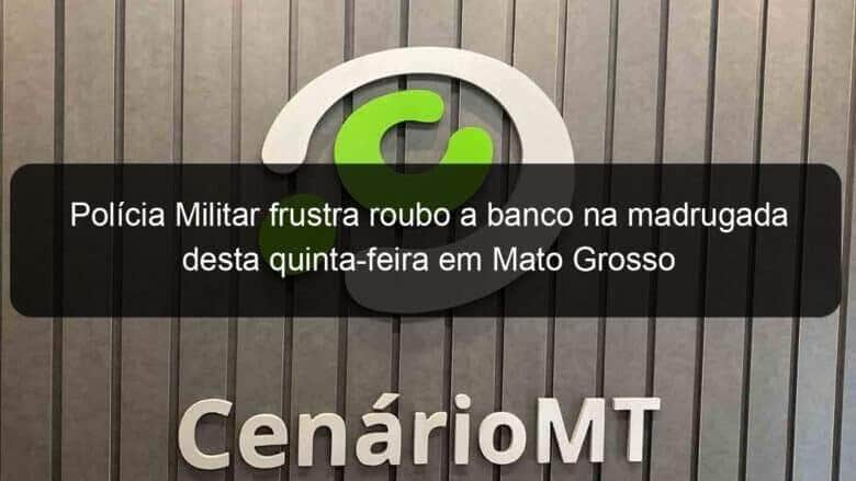 policia militar frustra roubo a banco na madrugada desta quinta feira em mato grosso 1103132