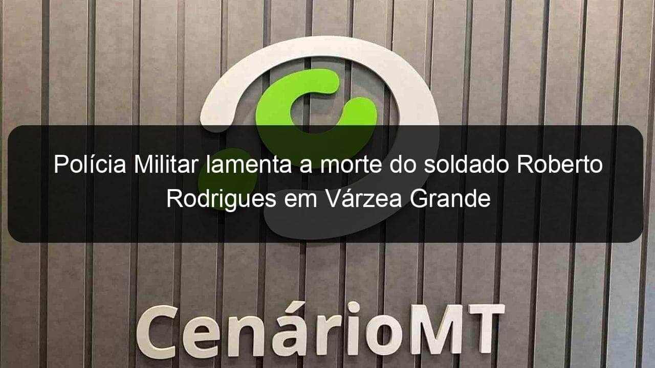 policia militar lamenta a morte do soldado roberto rodrigues em varzea grande 1059274