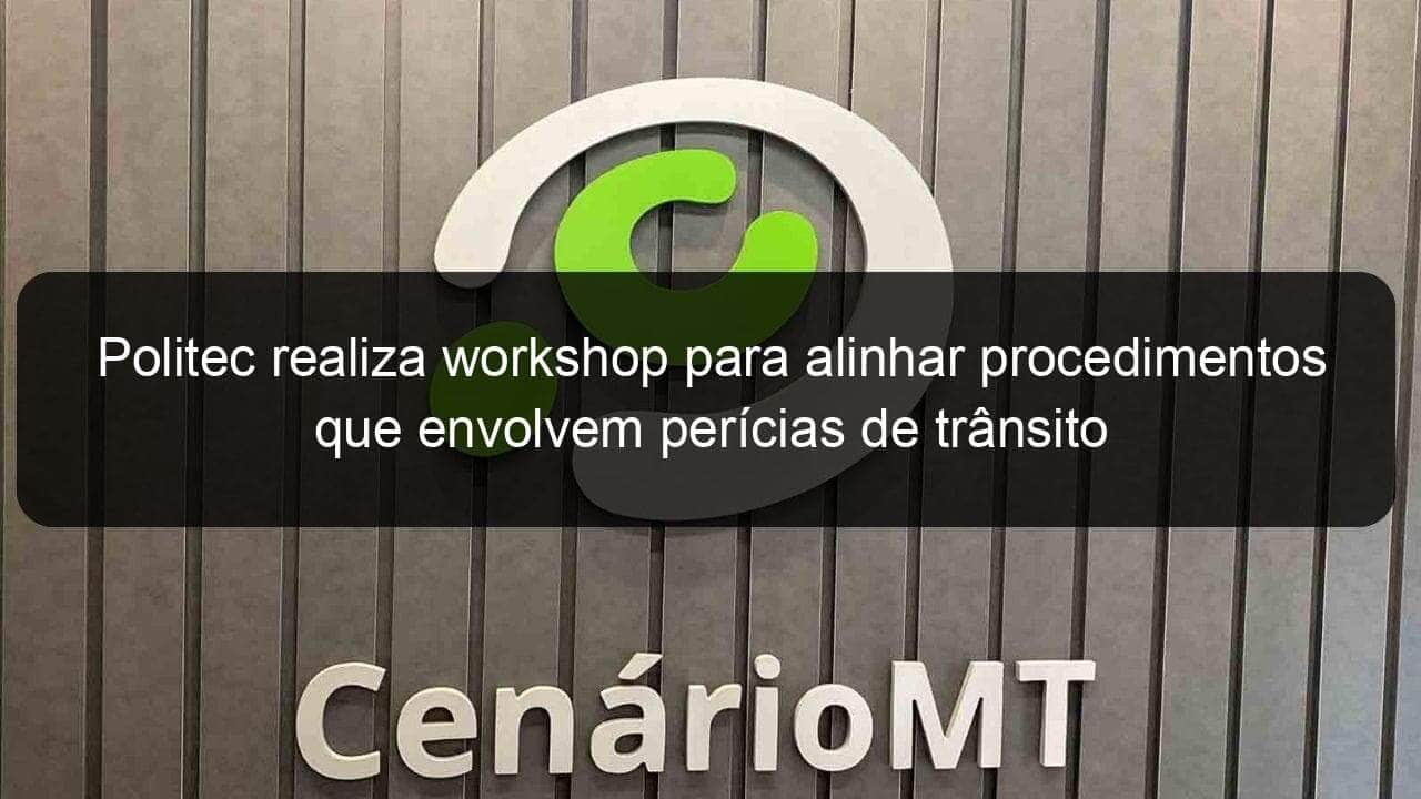 politec realiza workshop para alinhar procedimentos que envolvem pericias de transito 858333