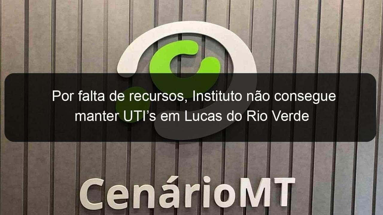 por falta de recursos instituto nao consegue manter utis em lucas do rio verde 836924