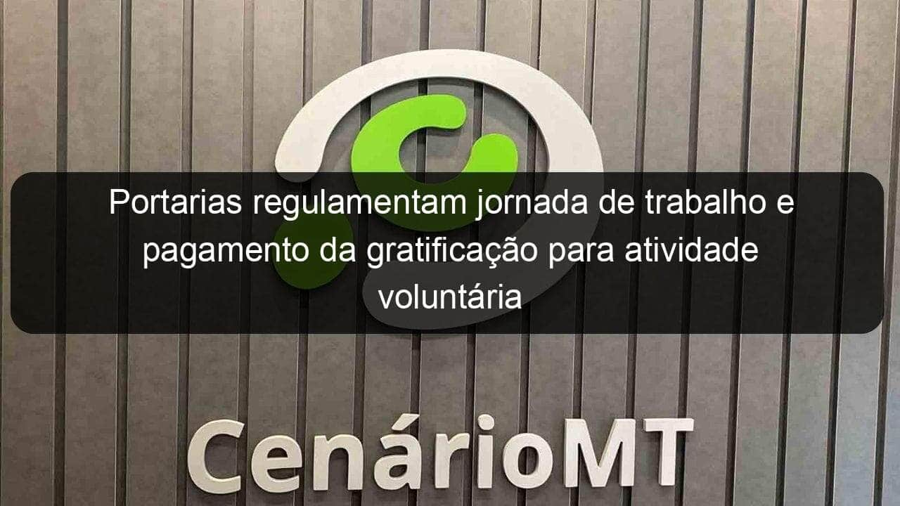 portarias regulamentam jornada de trabalho e pagamento da gratificacao para atividade voluntaria 992037