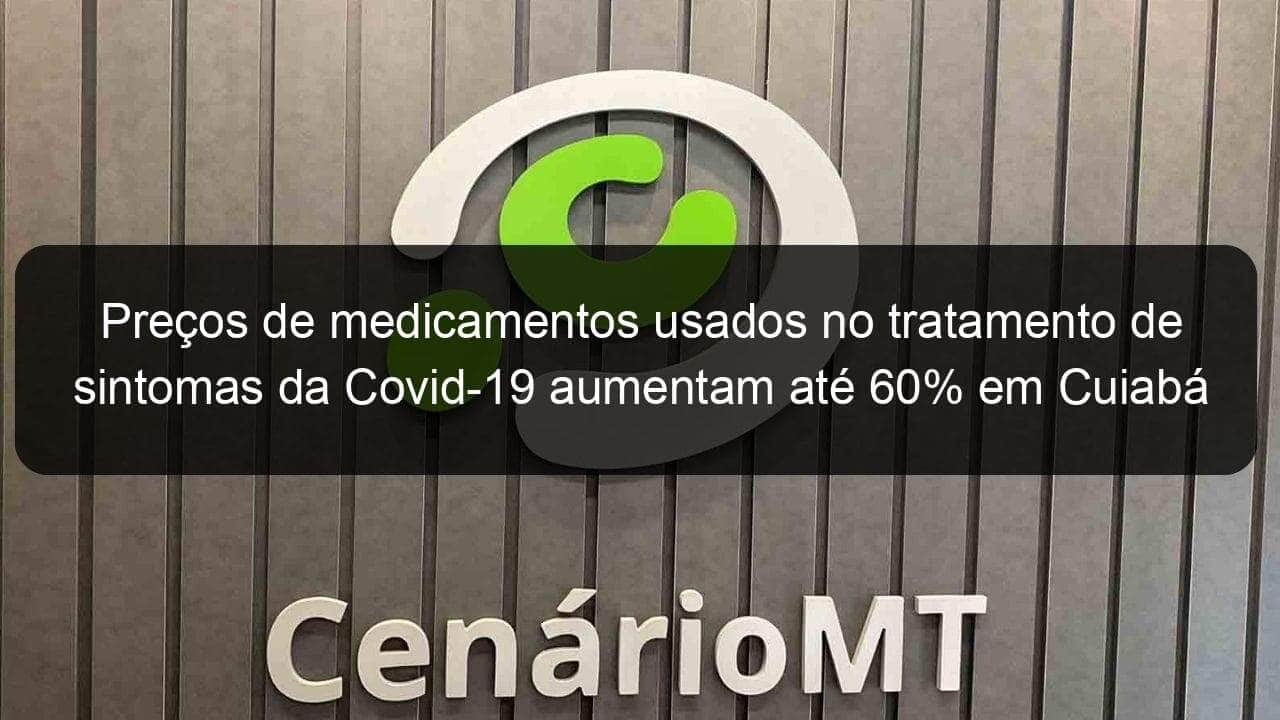 precos de medicamentos usados no tratamento de sintomas da covid 19 aumentam ate 60 em cuiaba 929084