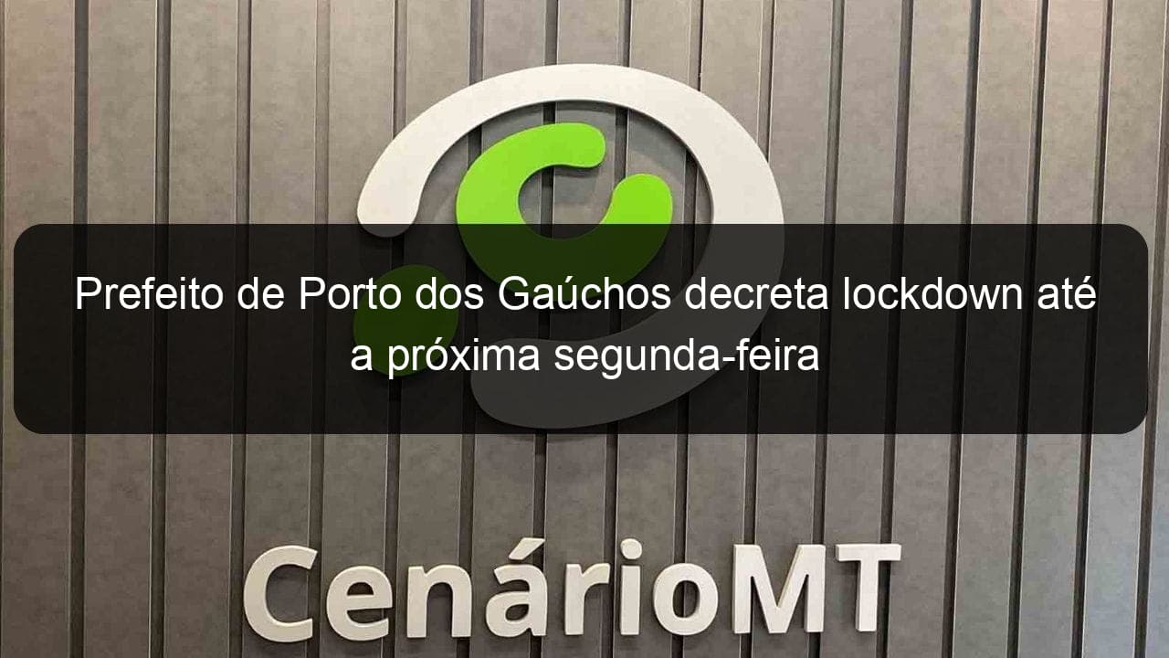 prefeito de porto dos gauchos decreta lockdown ate a proxima segunda feira 921611