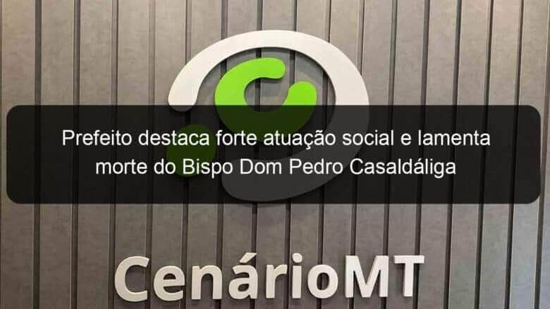 prefeito destaca forte atuacao social e lamenta morte do bispo dom pedro casaldaliga 947584