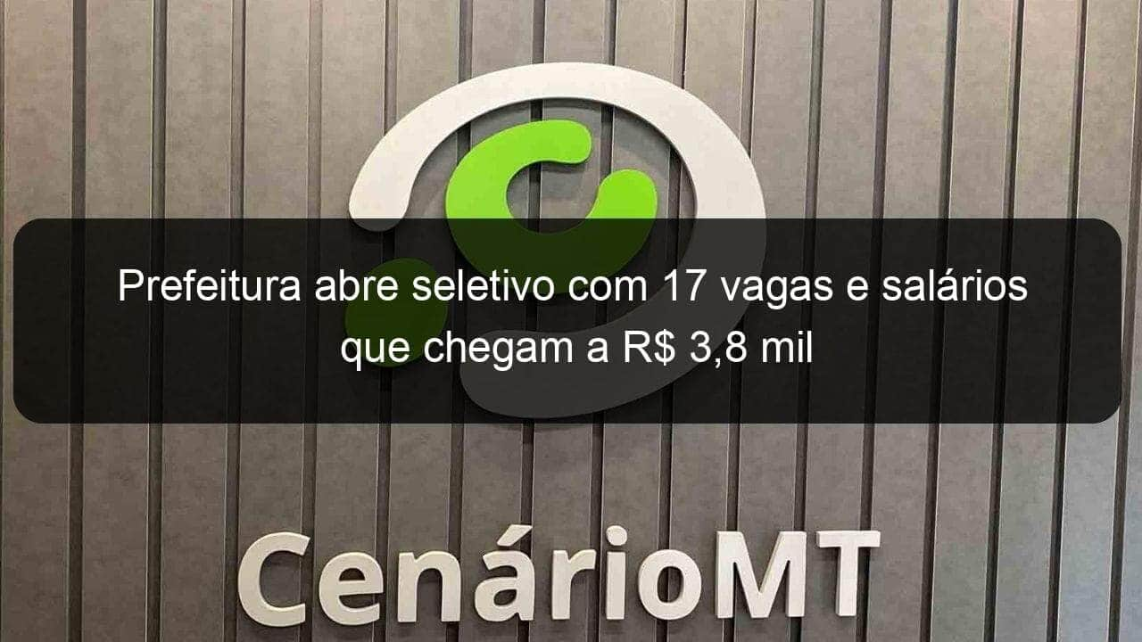 prefeitura abre seletivo com 17 vagas e salarios que chegam a r 38 mil 1049014