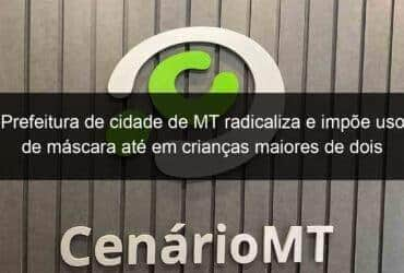 prefeitura de cidade de mt radicaliza e impoe uso de mascara ate em criancas maiores de dois anos 1101654