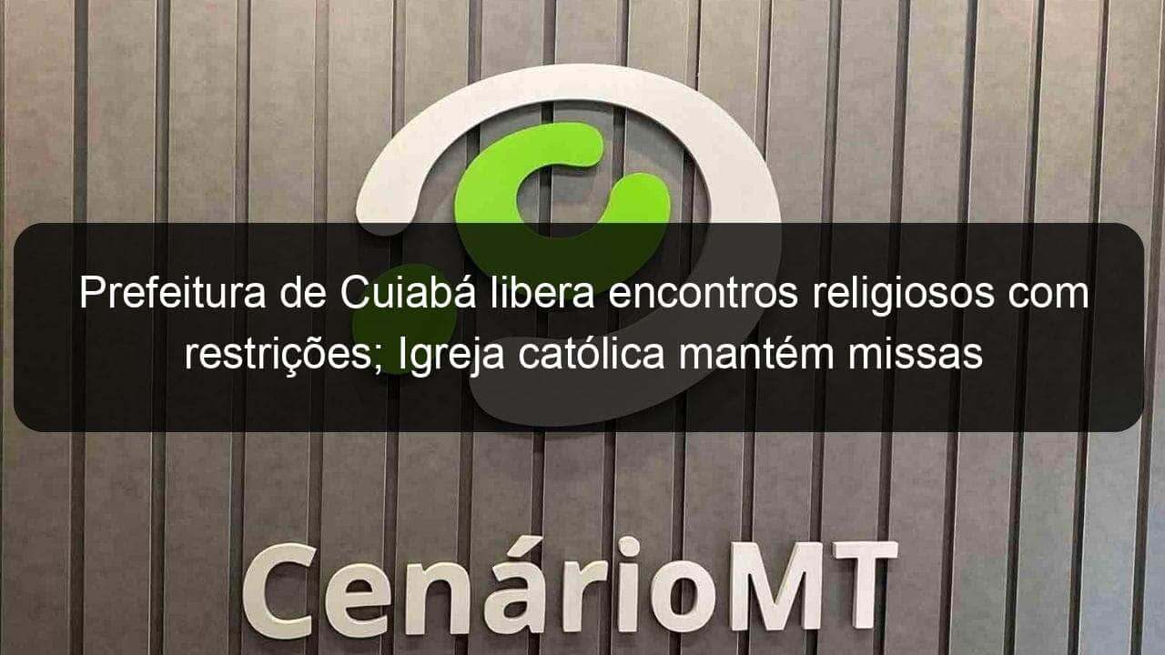 prefeitura de cuiaba libera encontros religiosos com restricoes igreja catolica mantem missas pela internet 909354