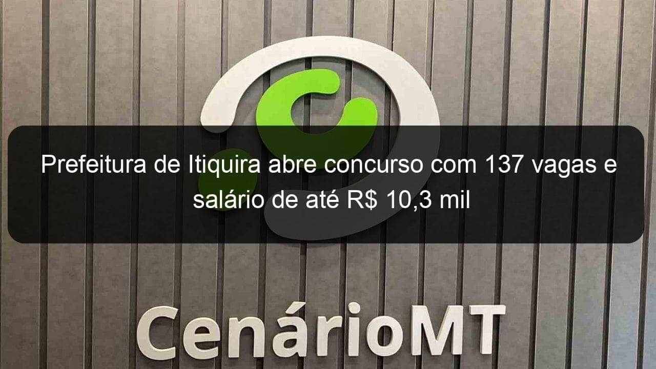 prefeitura de itiquira abre concurso com 137 vagas e salario de ate r 103 mil 881541