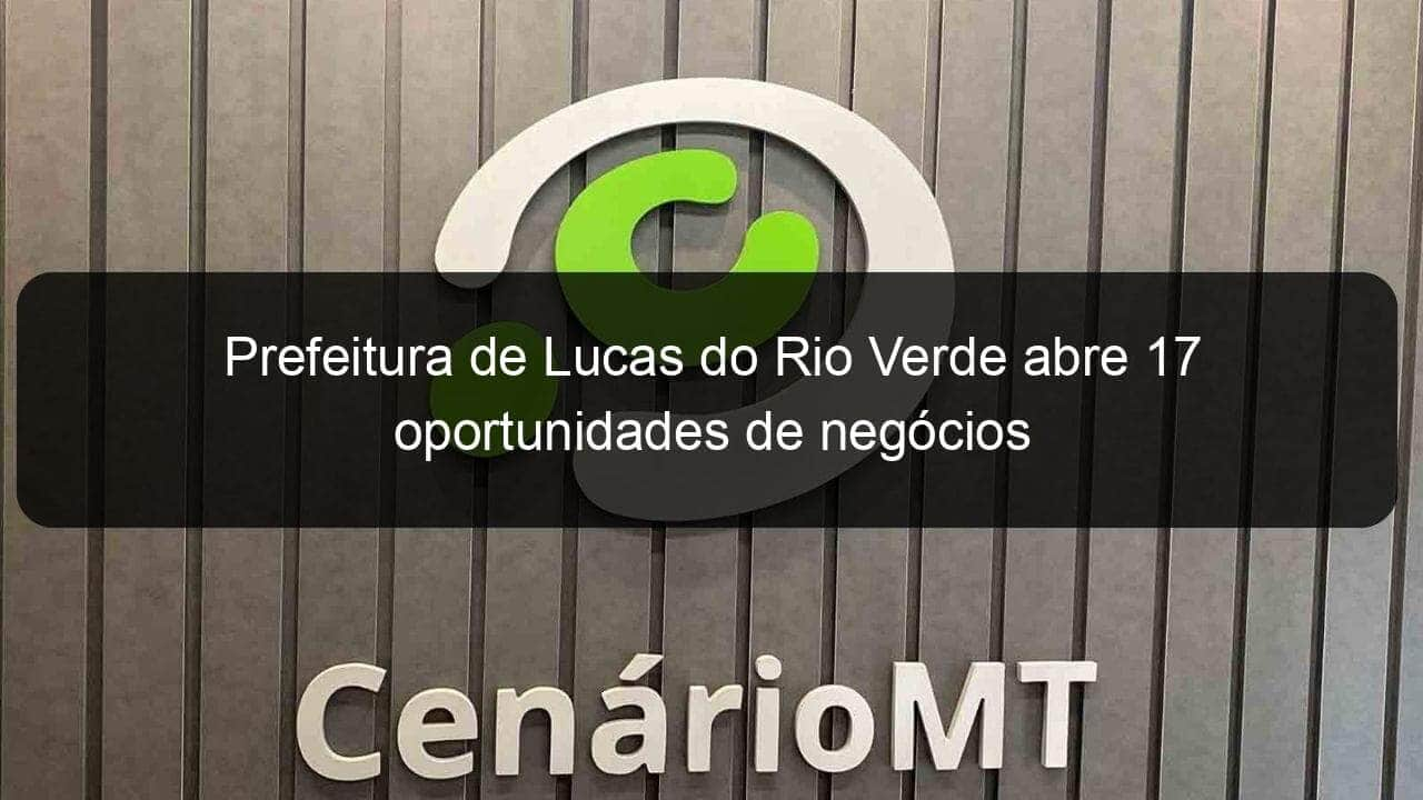 prefeitura de lucas do rio verde abre 17 oportunidades de negocios 840387