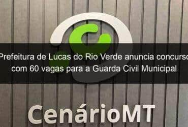 prefeitura de lucas do rio verde anuncia concurso com 60 vagas para a guarda civil municipal 1357525