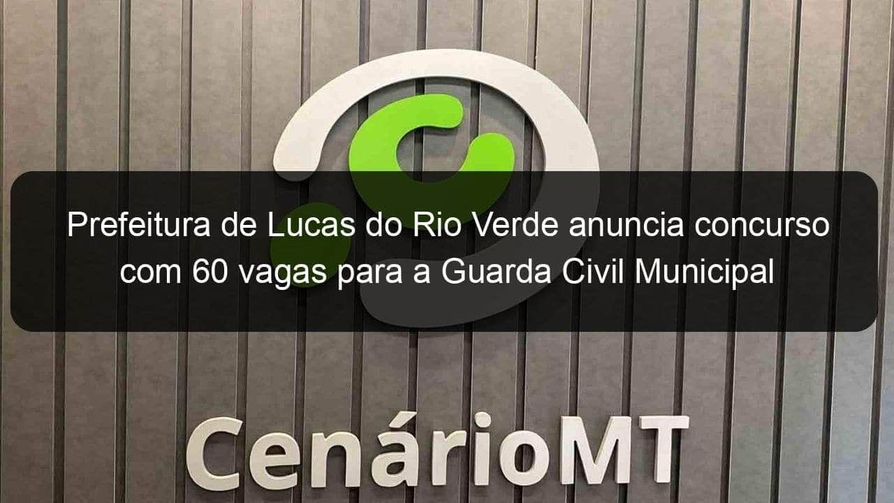 prefeitura de lucas do rio verde anuncia concurso com 60 vagas para a guarda civil municipal 1357525