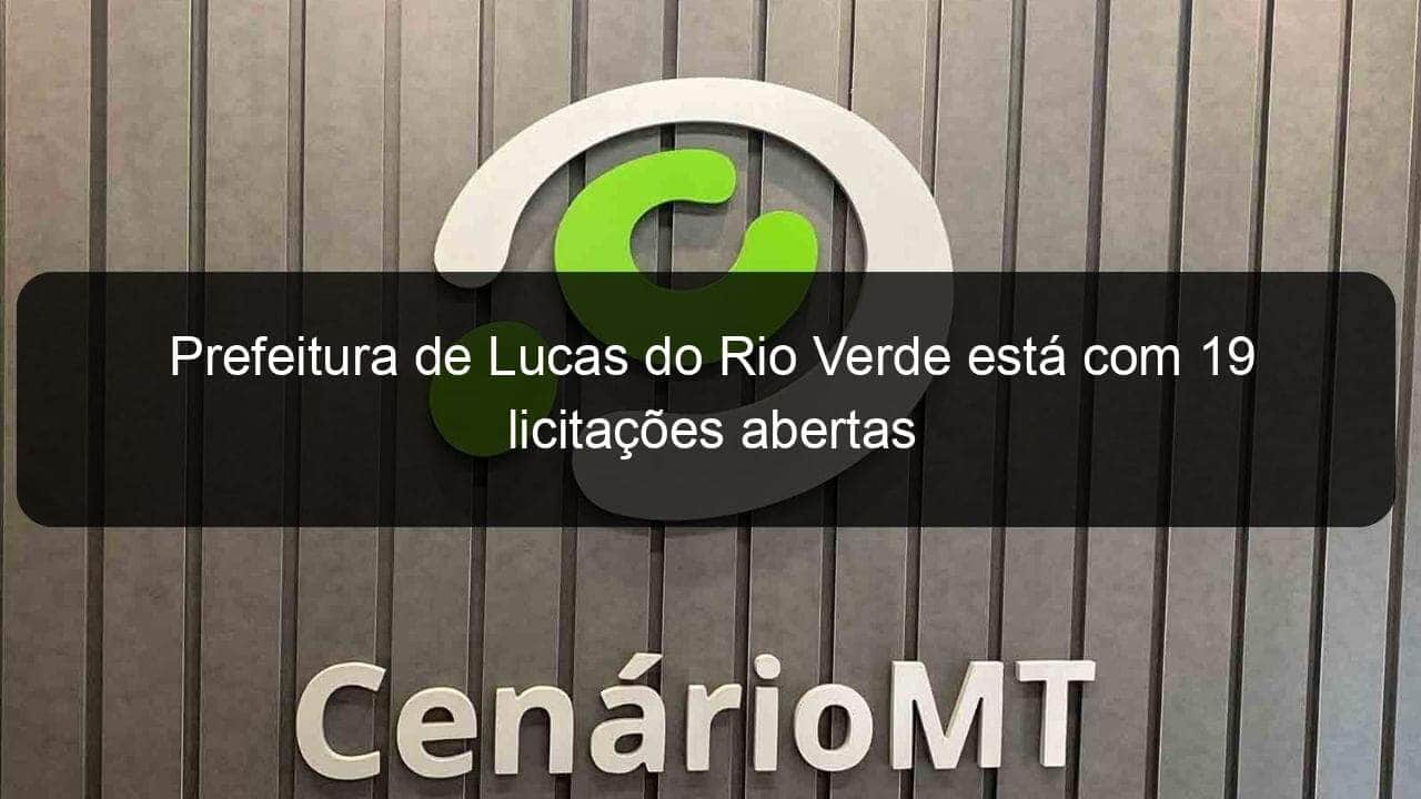 prefeitura de lucas do rio verde esta com 19 licitacoes abertas 833682