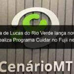 prefeitura de lucas do rio verde lanca nova escola e realiza programa cuidar no fujii neste sabado 25 832500