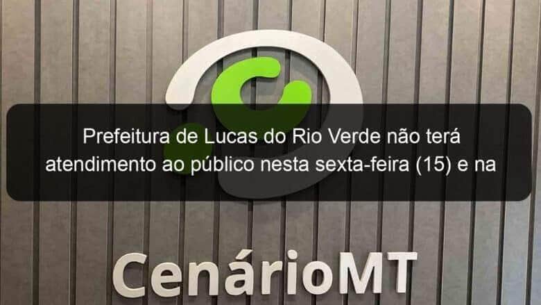 prefeitura de lucas do rio verde nao tera atendimento ao publico nesta sexta feira 15 e na quarta feira 20 868295