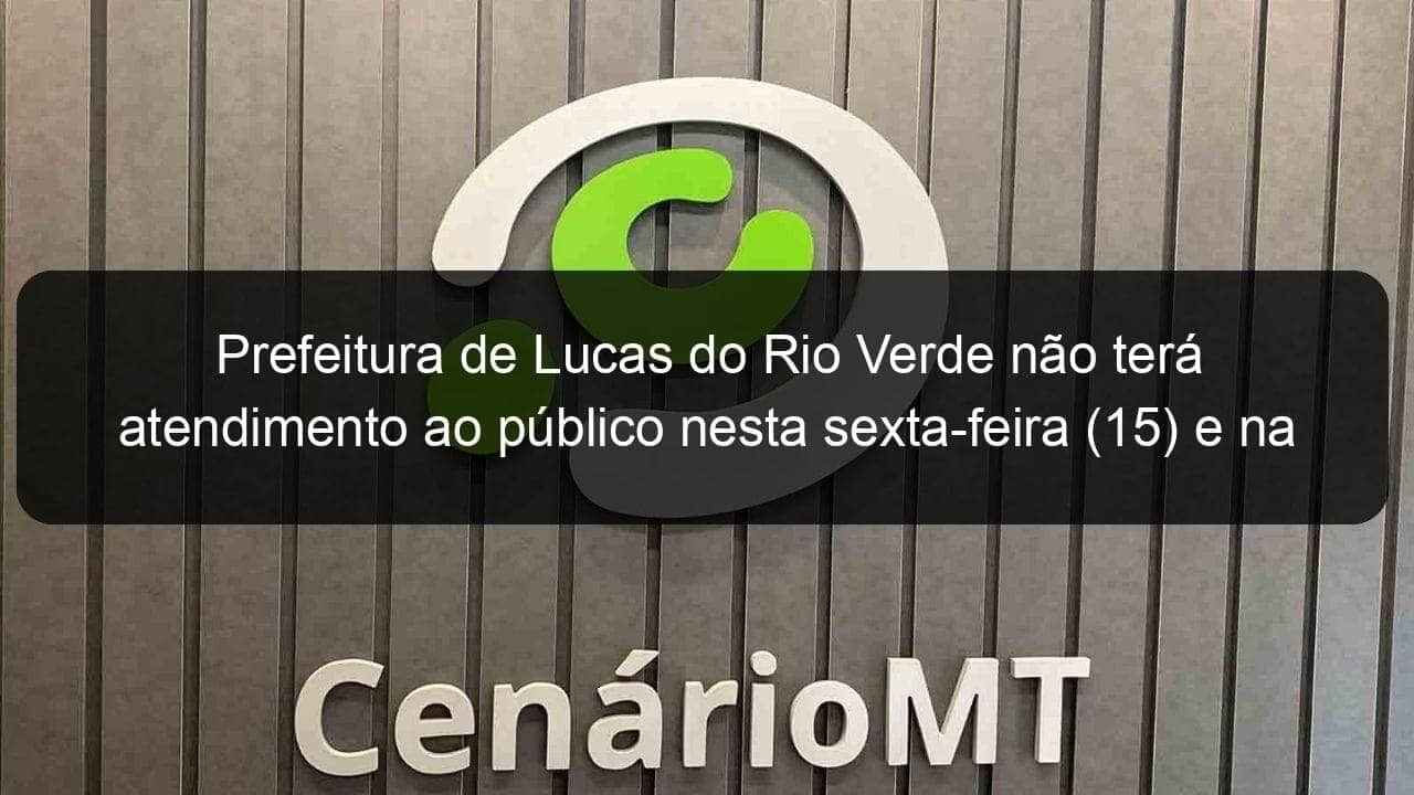 prefeitura de lucas do rio verde nao tera atendimento ao publico nesta sexta feira 15 e na quarta feira 20 868295