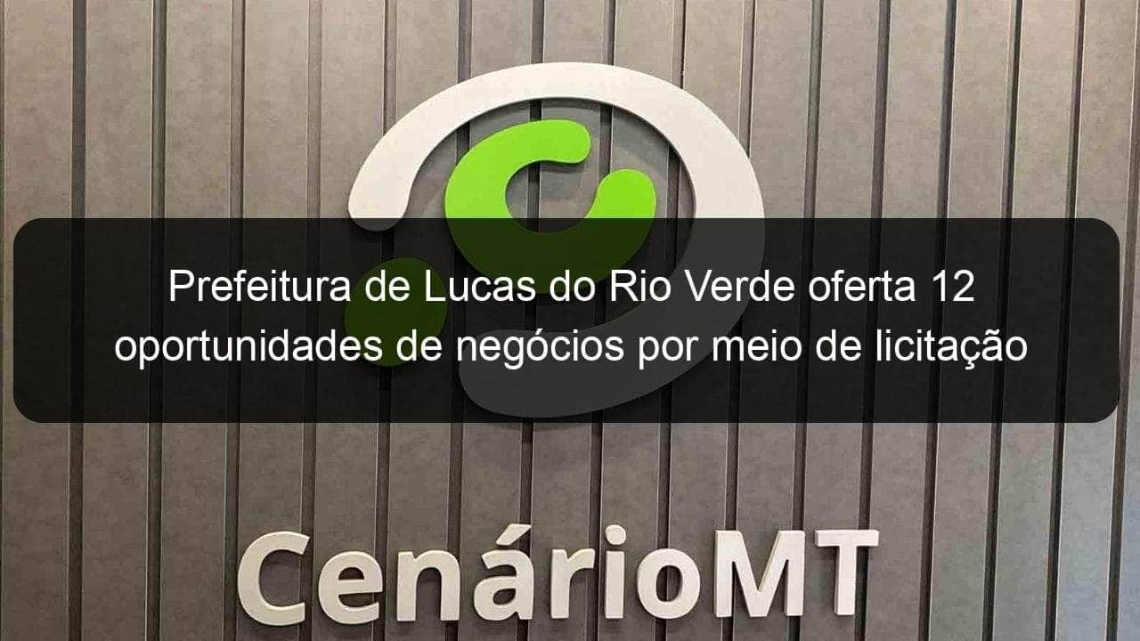 prefeitura de lucas do rio verde oferta 12 oportunidades de negocios por meio de licitacao 788180