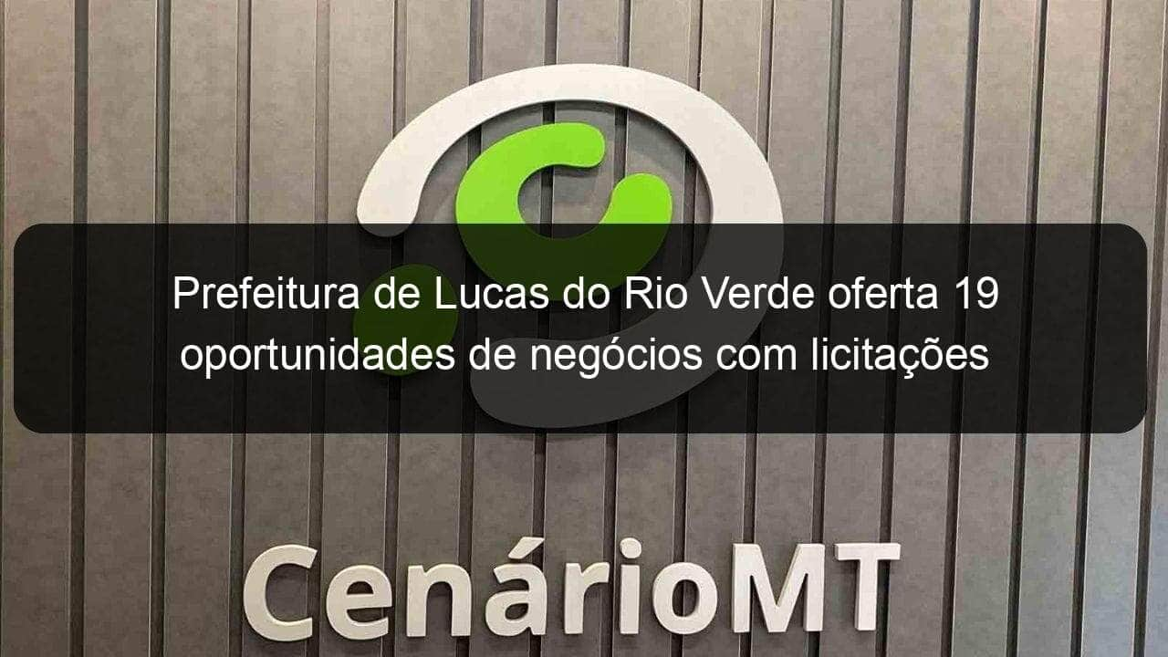 prefeitura de lucas do rio verde oferta 19 oportunidades de negocios com licitacoes 852338