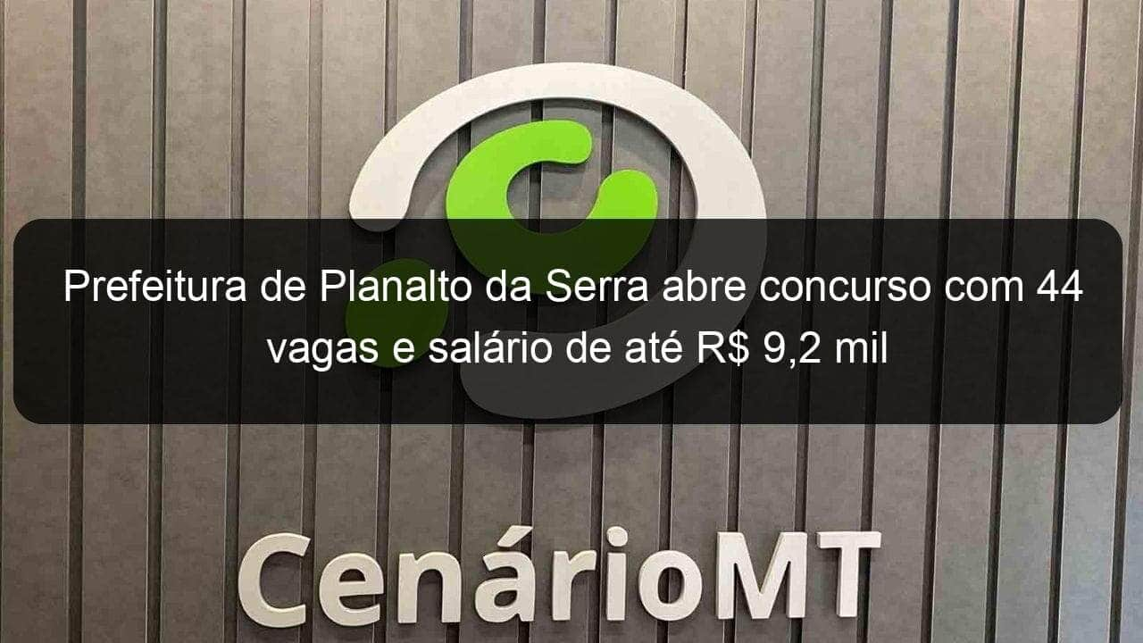 prefeitura de planalto da serra abre concurso com 44 vagas e salario de ate r 92 mil 853770