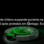 presidente chileno suspende aumento na tarifa do metro apos protestos em santiago exercito decreta toque de recolher 861003