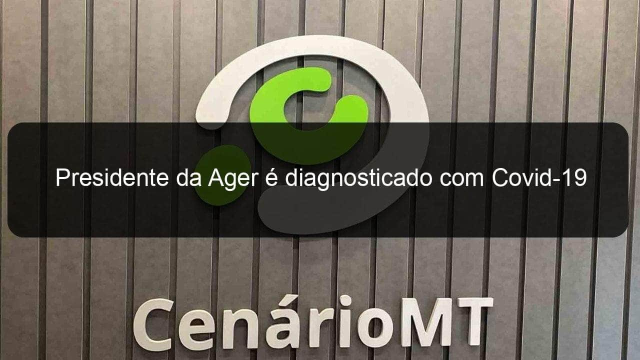 presidente da ager e diagnosticado com covid 19 930521