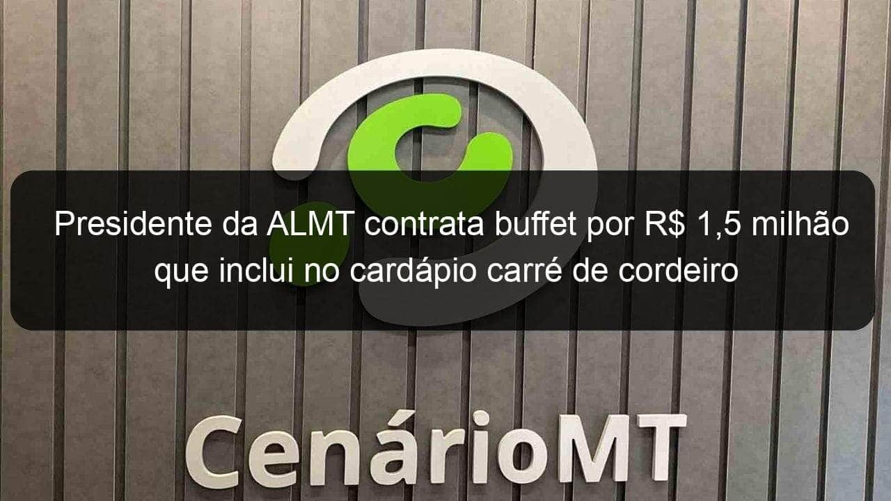 presidente da almt contrata buffet por r 15 milhao que inclui no cardapio carre de cordeiro andino frutos do mar e queijo brie 808991