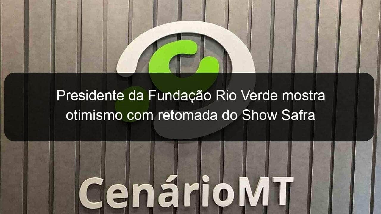 presidente da fundacao rio verde mostra otimismo com retomada do show safra 1113668