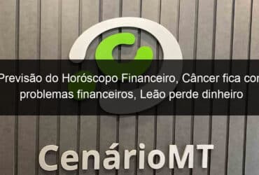 previsao do horoscopo financeiro cancer fica com problemas financeiros leao perde dinheiro 1161549