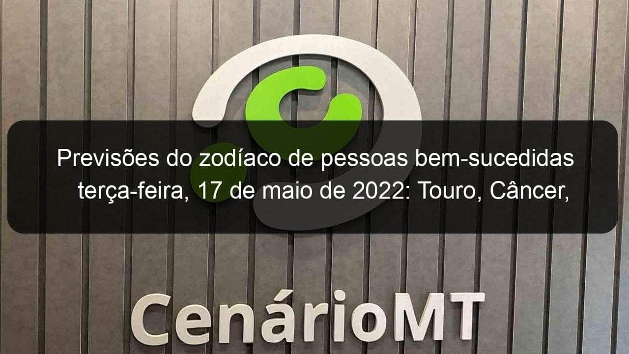 previsoes do zodiaco de pessoas bem sucedidas terca feira 17 de maio de 2022 touro cancer virgem escorpiao capricornio