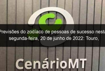 previsoes do zodiaco de pessoas de sucesso nesta segunda feira 20 de junho de 2022 touro cancer virgem escorpiao capricornio peixes 1145370