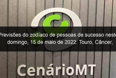 previsoes do zodiaco de pessoas de sucesso neste domingo 15 de maio de 2022 touro cancer virgem escorpiao capricornio peixes 1135791