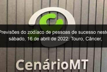 previsoes do zodiaco de pessoas de sucesso neste sabado 16 de abril de 2022 touro cancer virgem escorpiao capricornio peixes 1129138