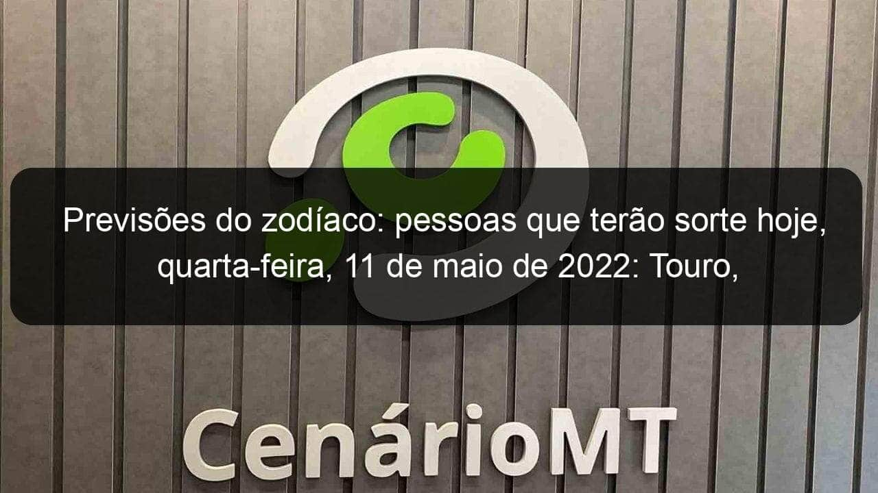 previsoes do zodiaco pessoas que terao sorte hoje quarta feira 11 de maio de 2022 touro escorpiao leao virgem escorpiao sagitario capricornio 1135049