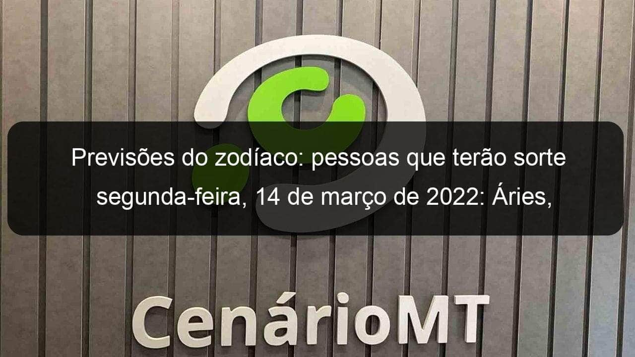 previsoes do zodiaco pessoas que terao sorte segunda feira 14 de marco de 2022 aries gemeos leao virgem escorpiao capricornio