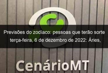 previsoes do zodiaco pessoas que terao sorte terca feira 6 de dezembro de 2022 aries gemeos leao virgem escorpiao capricornio peixes 1267007